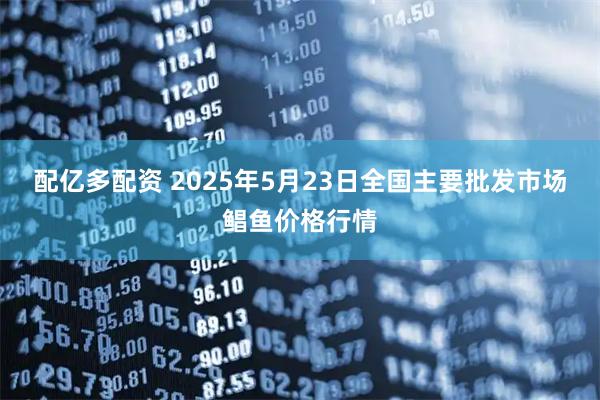 配亿多配资 2025年5月23日全国主要批发市场鲳鱼价格行情