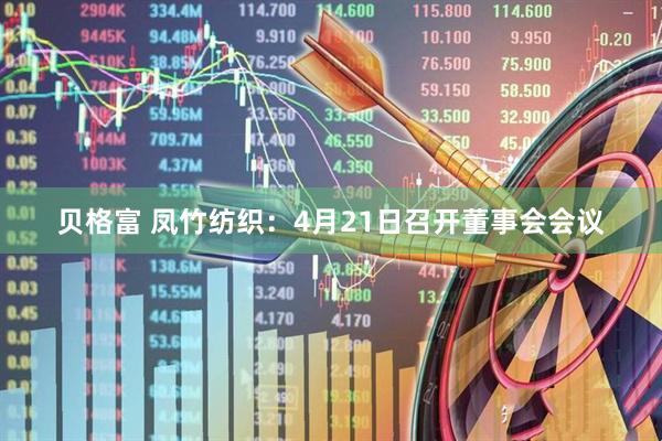 贝格富 凤竹纺织：4月21日召开董事会会议