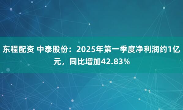 东程配资 中泰股份：2025年第一季度净利润约1亿元，同比增加42.83%