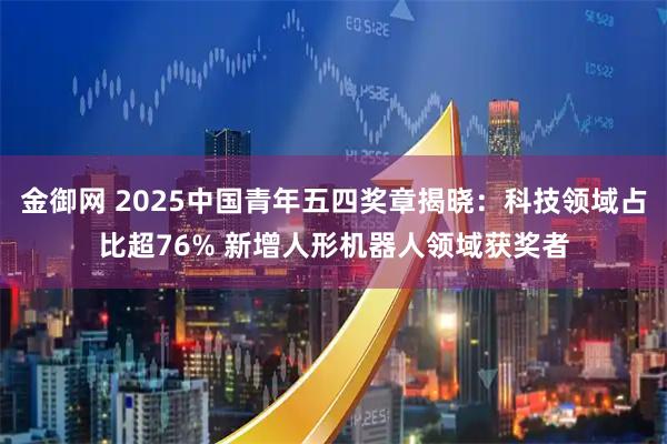 金御网 2025中国青年五四奖章揭晓：科技领域占比超76% 新增人形机器人领域获奖者