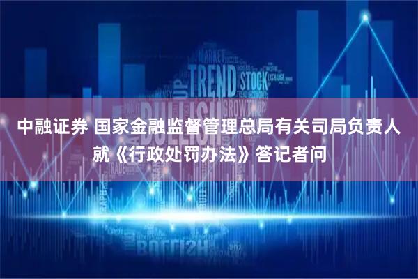 中融证券 国家金融监督管理总局有关司局负责人就《行政处罚办法》答记者问
