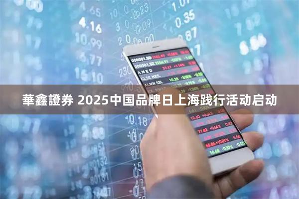 華鑫證券 2025中国品牌日上海践行活动启动