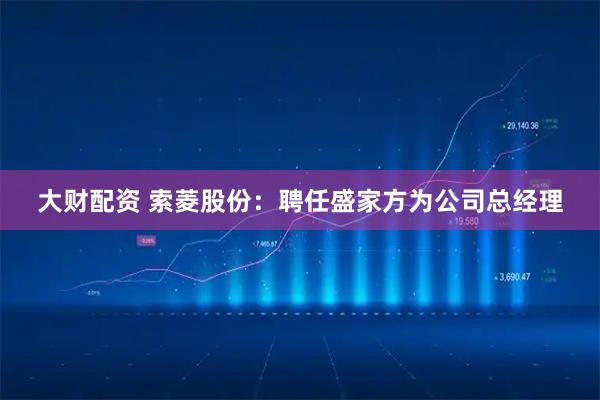 大财配资 索菱股份：聘任盛家方为公司总经理