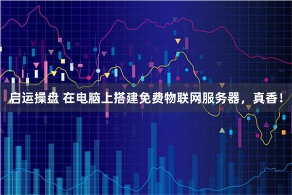 启运操盘 在电脑上搭建免费物联网服务器，真香！