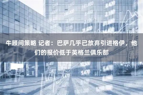 牛顾问策略 记者：巴萨几乎已放弃引进格伊，他们的报价低于英格兰俱乐部