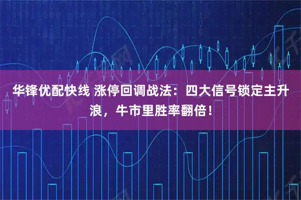 华锋优配快线 涨停回调战法：四大信号锁定主升浪，牛市里胜率翻倍！