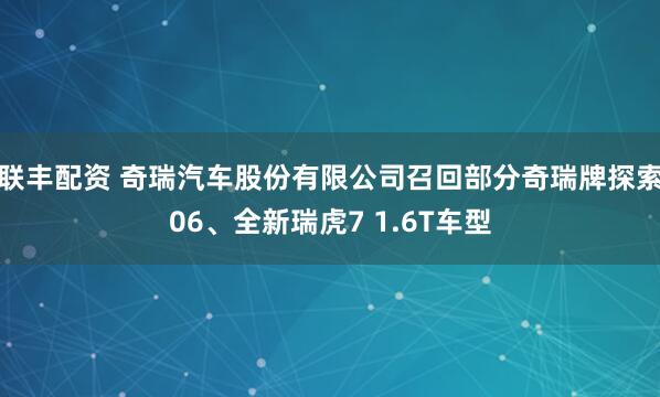 联丰配资 奇瑞汽车股份有限公司召回部分奇瑞牌探索06、全新瑞虎7 1.6T车型