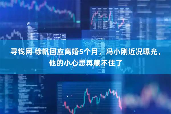 寻钱网 徐帆回应离婚5个月，冯小刚近况曝光，他的小心思再藏不住了