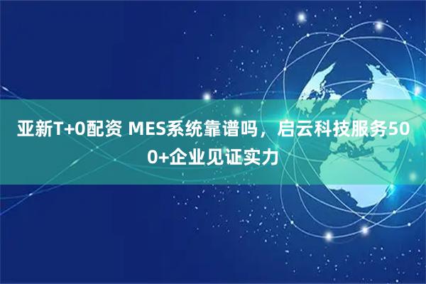 亚新T+0配资 MES系统靠谱吗，启云科技服务500+企业见证实力
