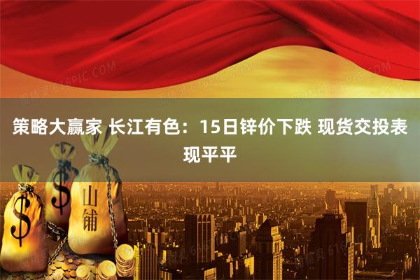 策略大赢家 长江有色：15日锌价下跌 现货交投表现平平