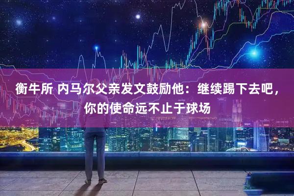 衡牛所 内马尔父亲发文鼓励他：继续踢下去吧，你的使命远不止于球场