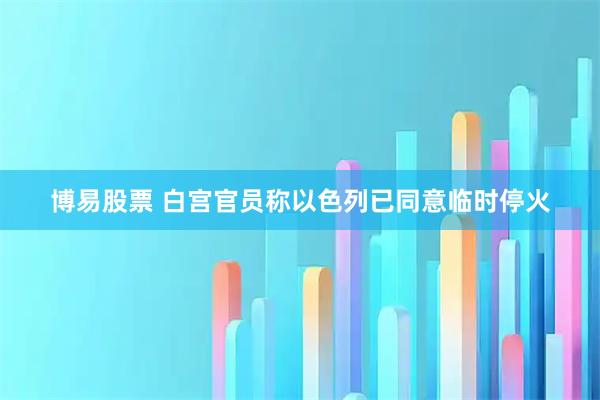 博易股票 白宫官员称以色列已同意临时停火