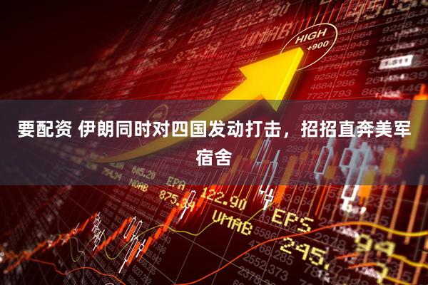 要配资 伊朗同时对四国发动打击，招招直奔美军宿舍